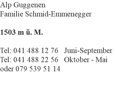 Alp Guggenen Familie Schmid-Emmenegger 1503 m ü. M. Tel: 041 488 12 76 Juni-September Tel: 041 488 22 56 Oktober - Mai oder 079 539 51 14 